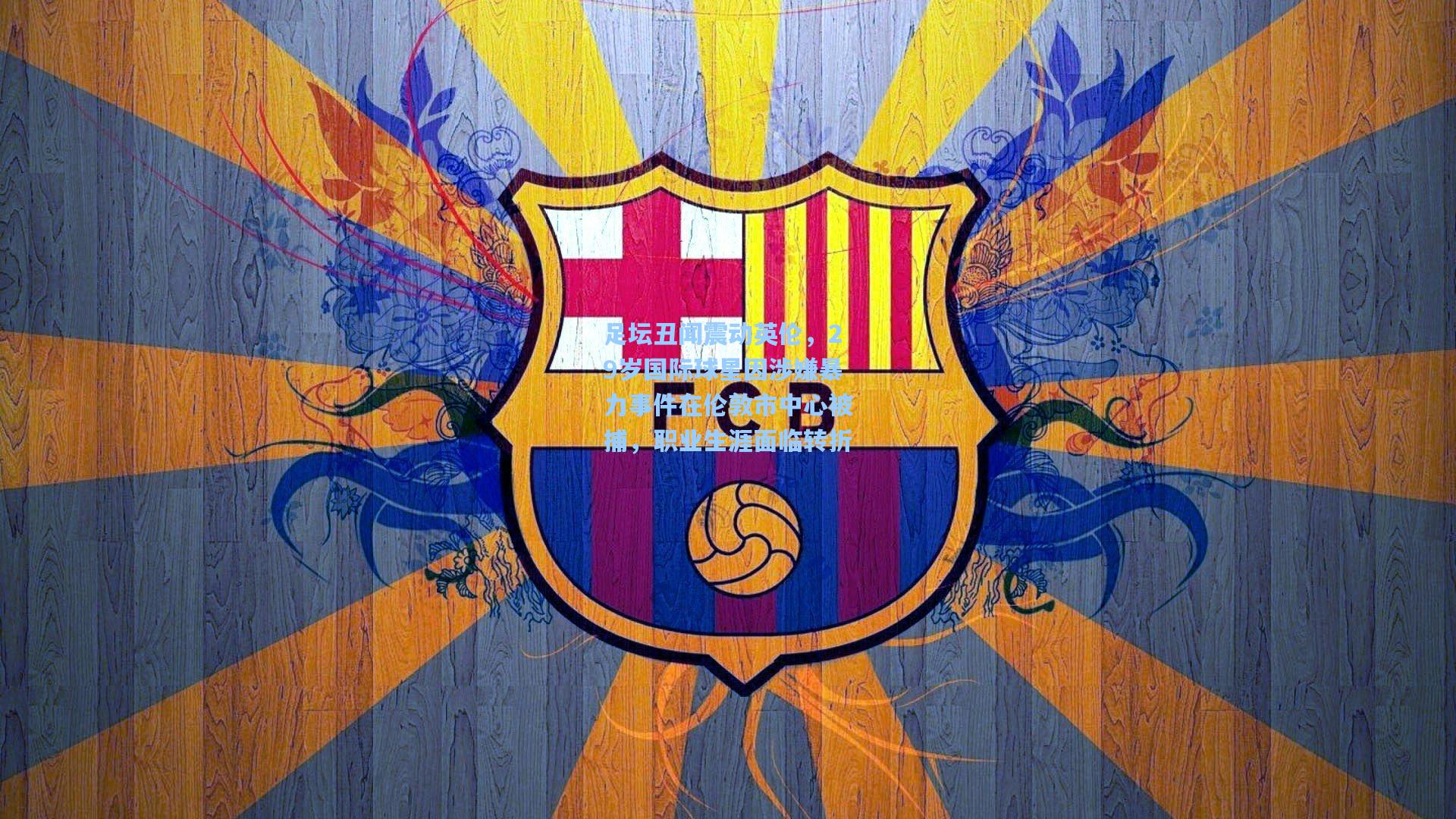 hth直播|足坛丑闻震动英伦,29岁国际球星因涉嫌暴力事件在伦敦市中心被捕,职业生涯面临转折