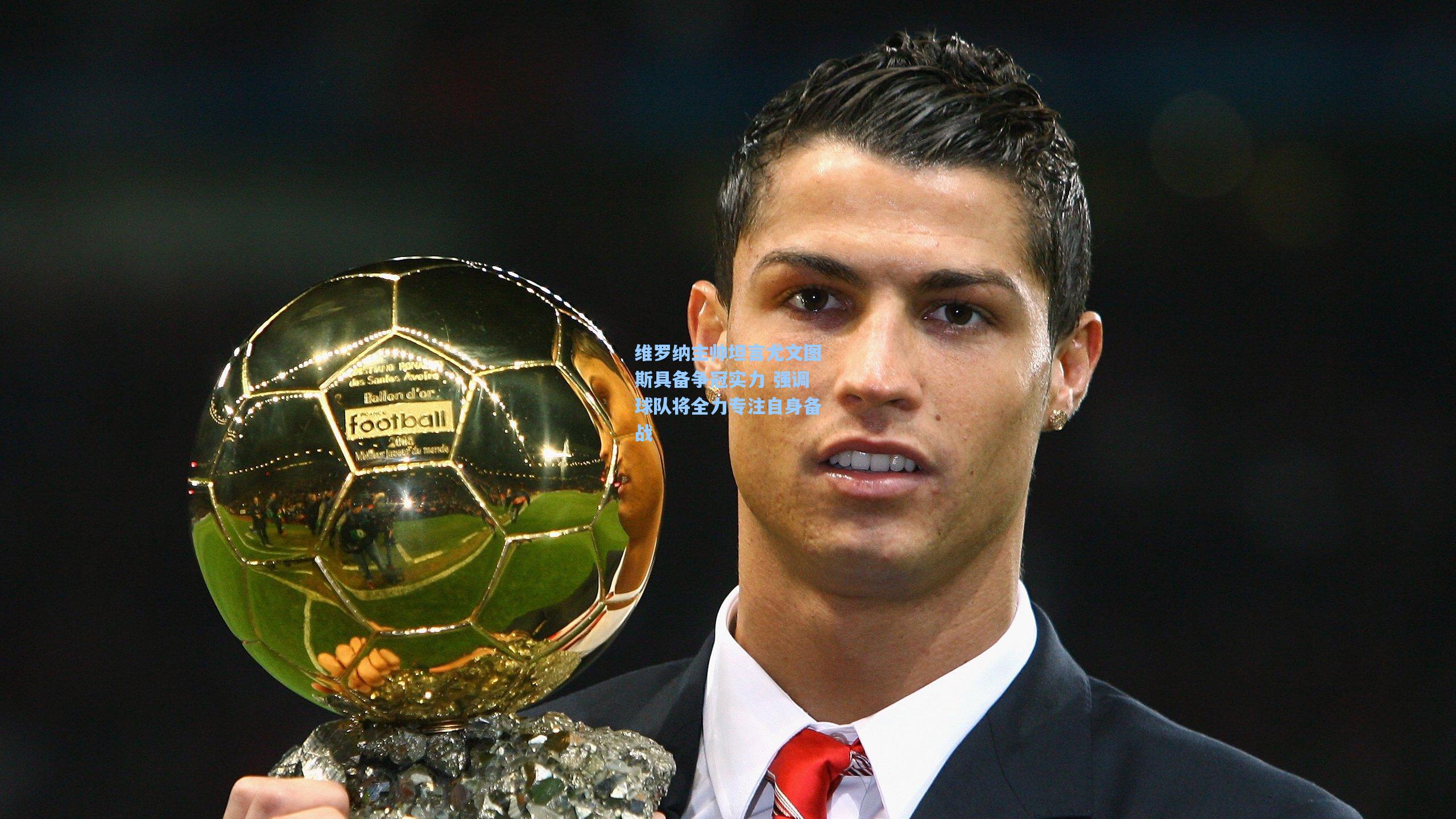 维罗纳主帅坦言尤文图斯具备争冠实力 强调球队将全力专注自身备战