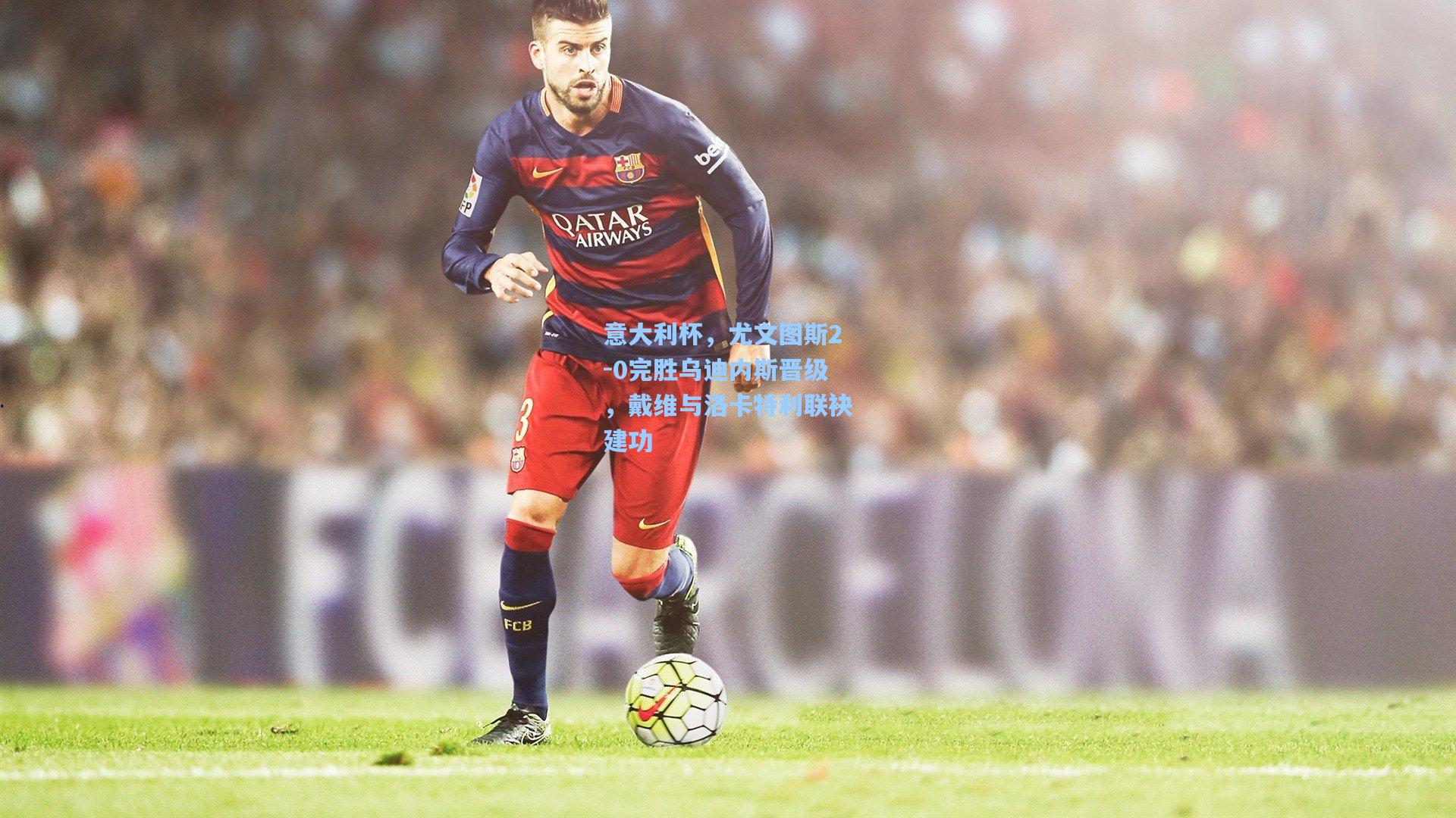 华体育官网_意大利杯,尤文图斯2-0完胜乌迪内斯晋级,戴维与洛卡特利联袂建功