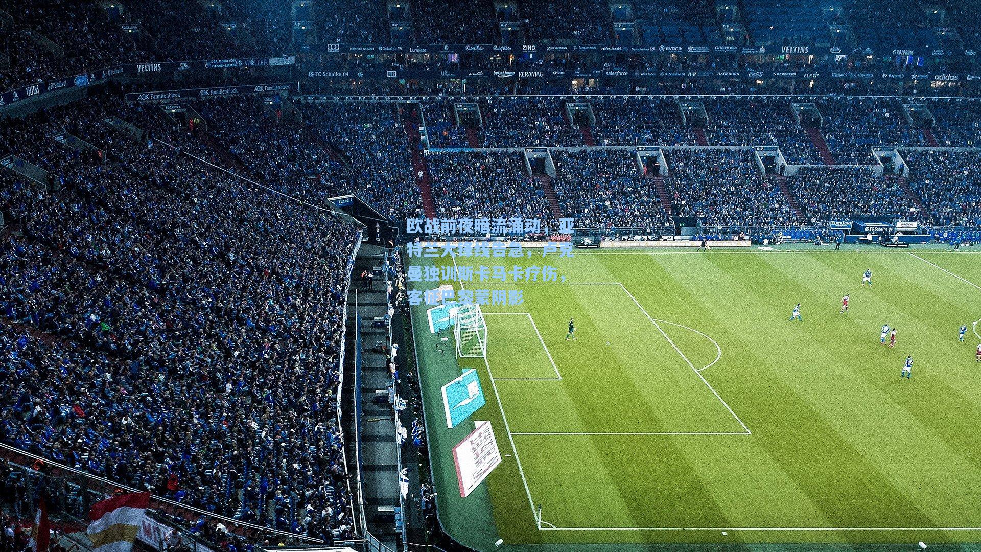 hth体育入口|欧战前夜暗流涌动,亚特兰大锋线告急,卢克曼独训斯卡马卡疗伤,客征巴黎蒙阴影