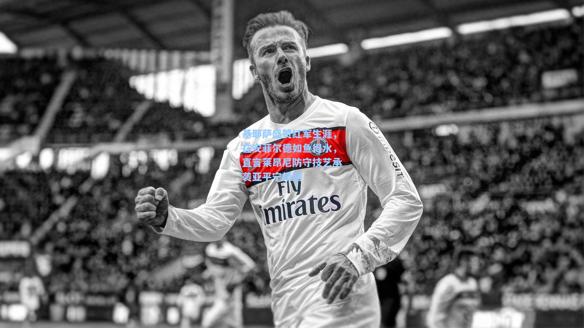 基耶萨盛赞红军生涯，在安菲尔德如鱼得水，直言莱昂尼防守技艺承袭亚平宁精髓