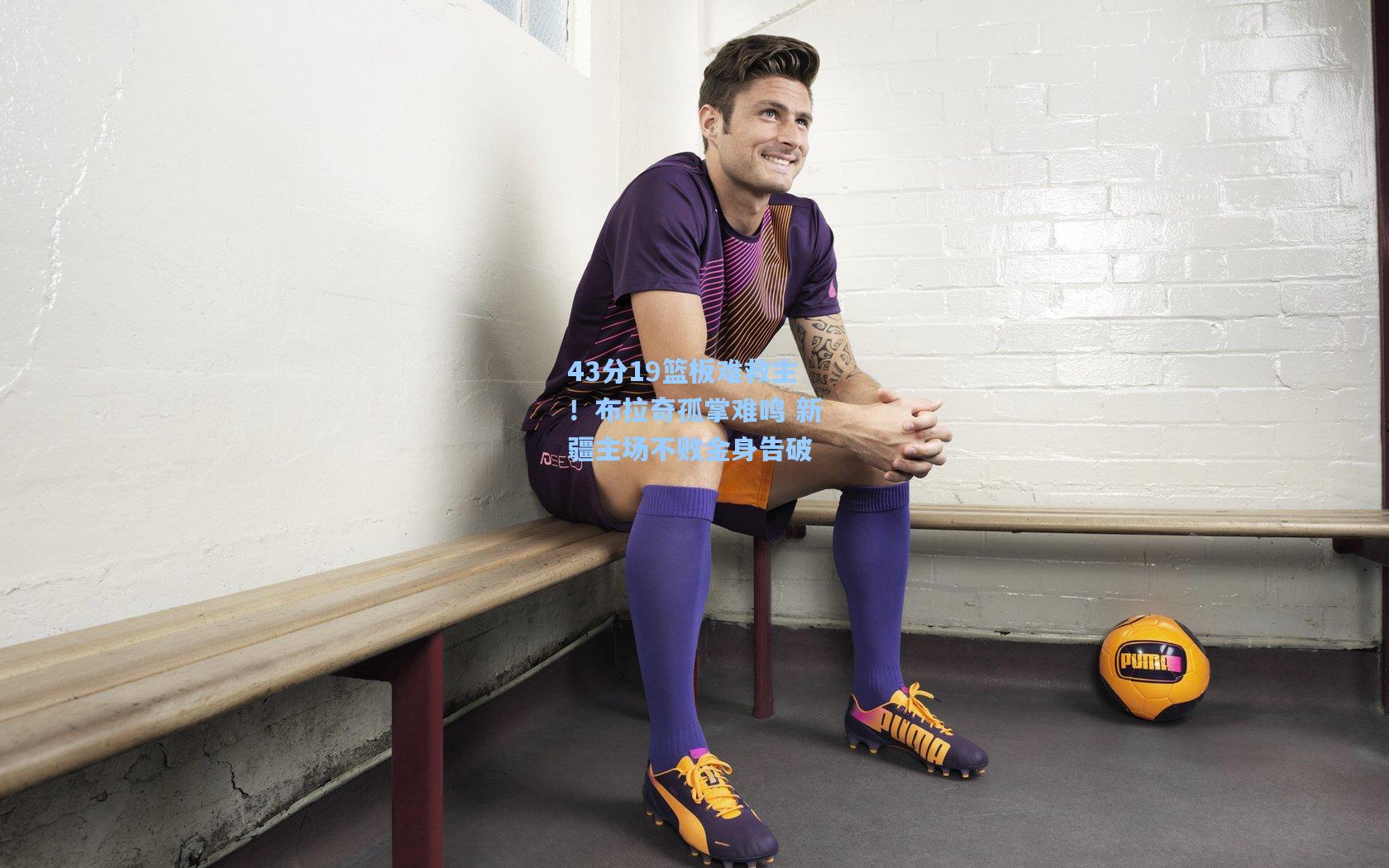 43分19篮板难救主！布拉奇孤掌难鸣 新疆主场不败金身告破