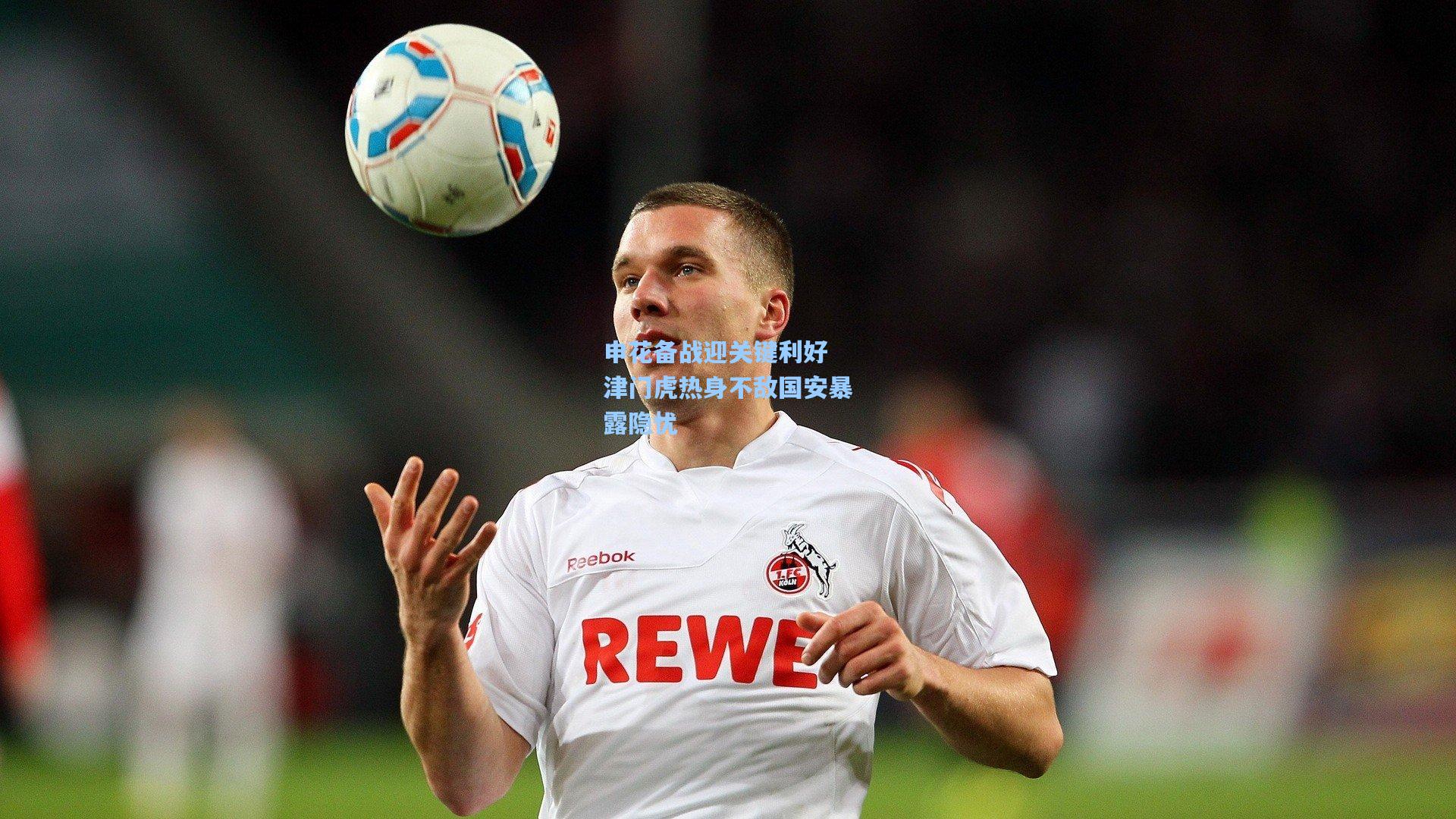 申花备战迎关键利好 津门虎热身不敌国安暴露隐忧