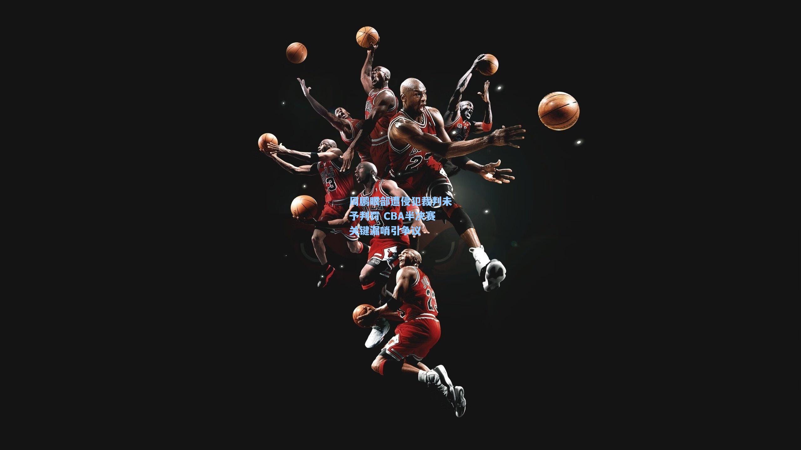 周鹏眼部遭侵犯裁判未予判罚 CBA半决赛关键漏哨引争议