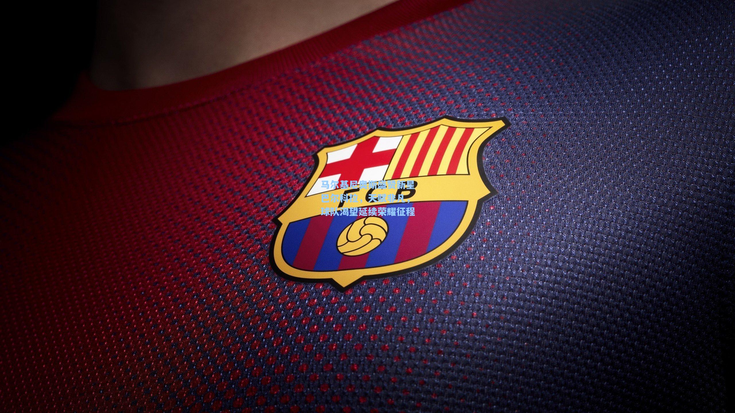 马尔基尼奥斯盛赞新星巴尔科拉，天赋非凡，球队渴望延续荣耀征程