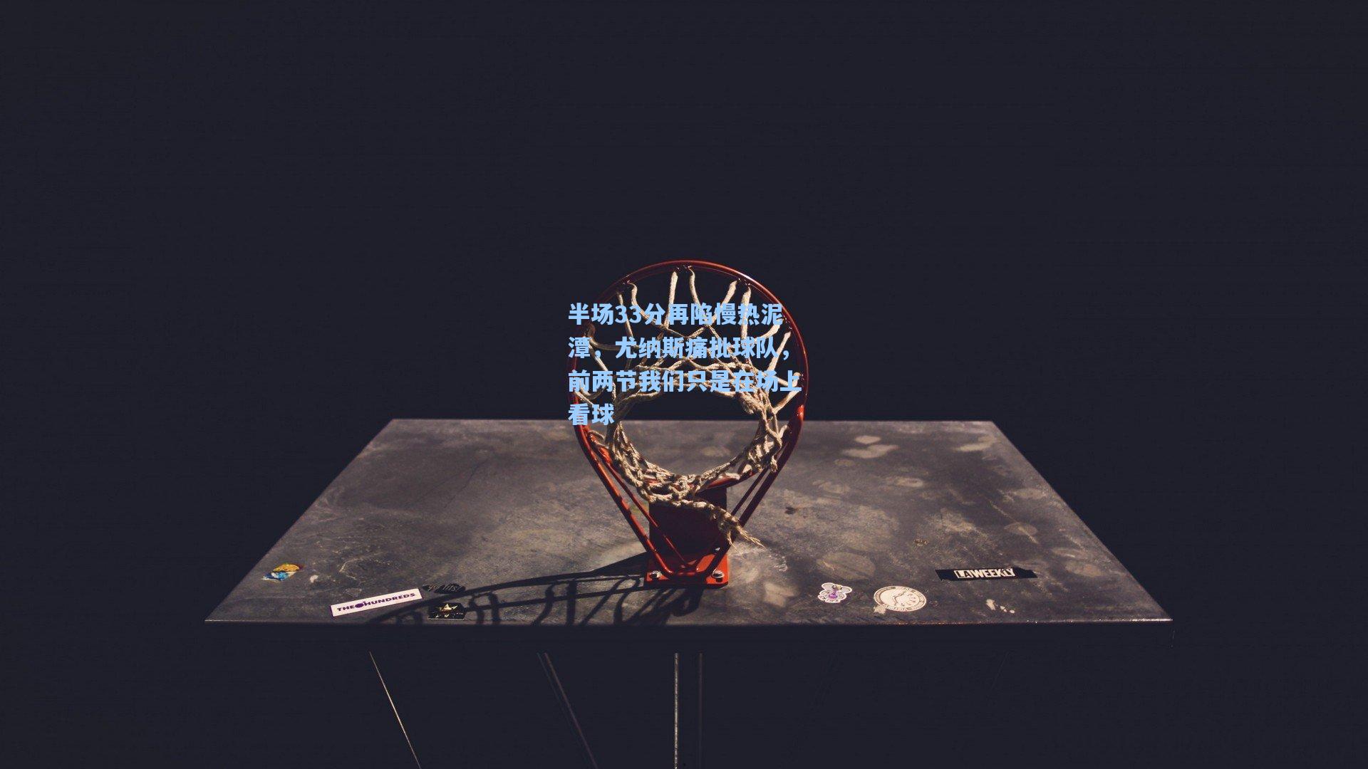 半场33分再陷慢热泥潭，尤纳斯痛批球队，前两节我们只是在场上看球