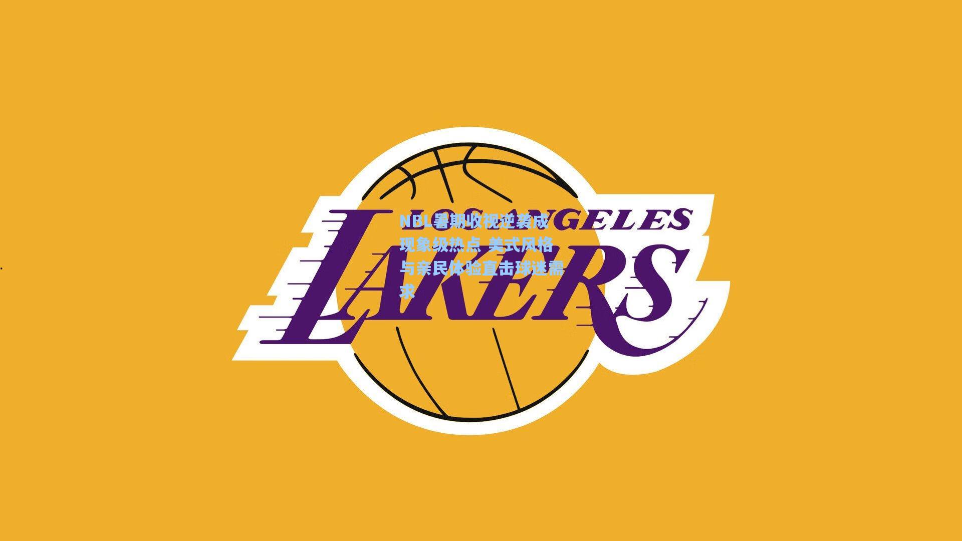 NBL暑期收视逆袭成现象级热点 美式风格与亲民体验直击球迷需求