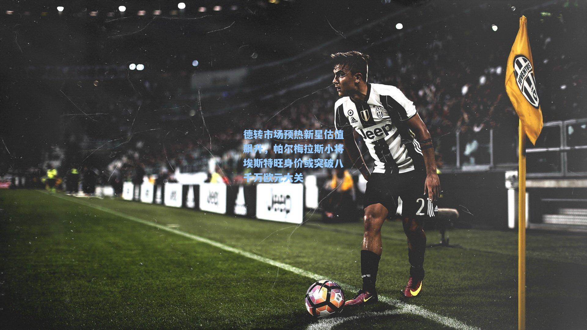 德转市场预热新星估值飙升，帕尔梅拉斯小将埃斯特旺身价或突破八千万欧元大关
